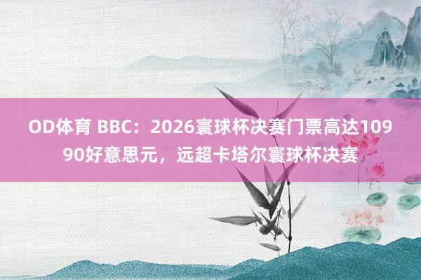 OD体育 BBC：2026寰球杯决赛门票高达10990好意思元，远超卡塔尔寰球杯决赛