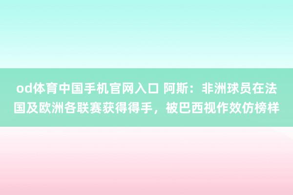od体育中国手机官网入口 阿斯：非洲球员在法国及欧洲各联赛获得得手，被巴西视作效仿榜样