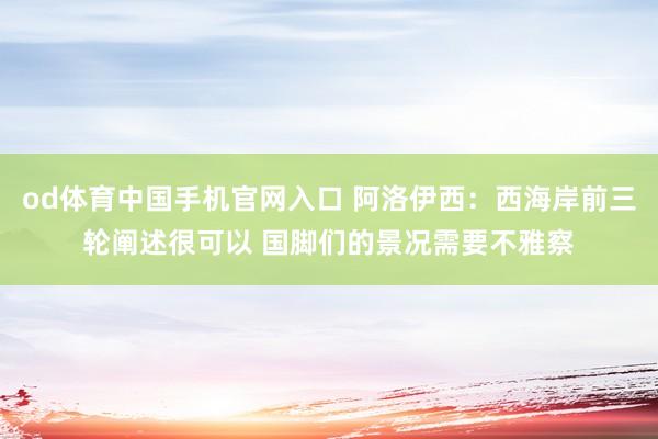 od体育中国手机官网入口 阿洛伊西：西海岸前三轮阐述很可以 国脚们的景况需要不雅察