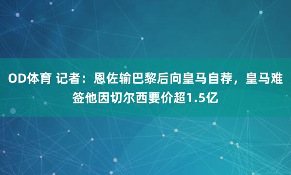OD体育 记者：恩佐输巴黎后向皇马自荐，皇马难签他因切尔西要价超1.5亿
