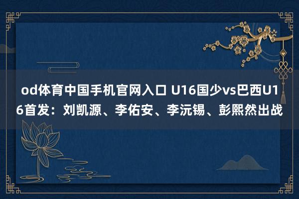 od体育中国手机官网入口 U16国少vs巴西U16首发：刘凯源、李佑安、李沅锡、彭熙然出战