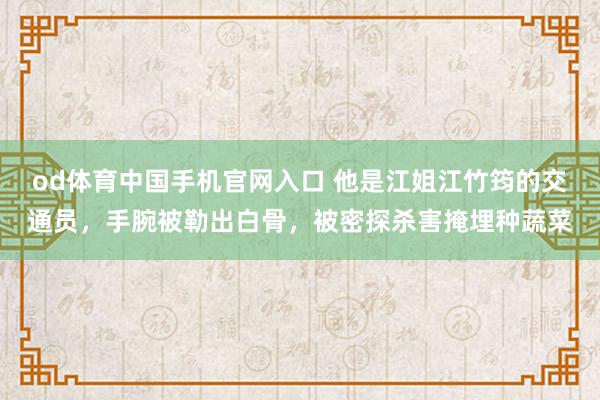od体育中国手机官网入口 他是江姐江竹筠的交通员，手腕被勒出白骨，被密探杀害掩埋种蔬菜