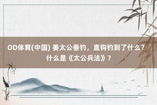 OD体育(中国) 姜太公垂钓，直钩钓到了什么？ 什么是《太公兵法》？