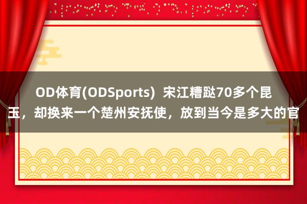 OD体育(ODSports)  宋江糟跶70多个昆玉，却换来一个楚州安抚使，放到当今是多大的官
