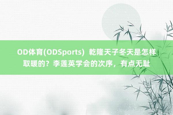 OD体育(ODSports)  乾隆天子冬天是怎样取暖的？李莲英学会的次序，有点无耻