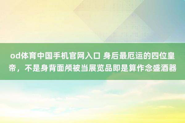 od体育中国手机官网入口 身后最厄运的四位皇帝，不是身背面颅被当展览品即是算作念盛酒器