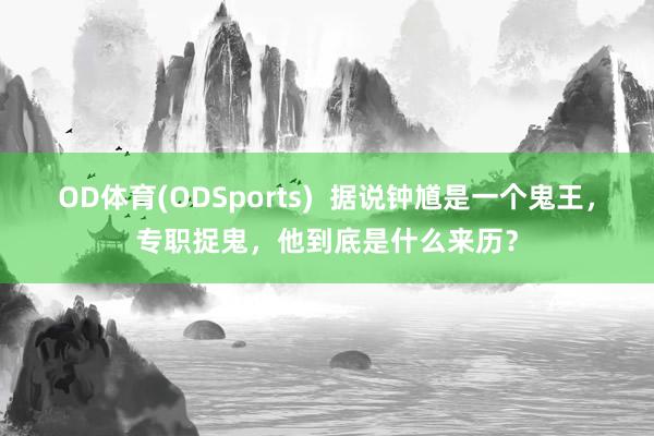 OD体育(ODSports)  据说钟馗是一个鬼王，专职捉鬼，他到底是什么来历？
