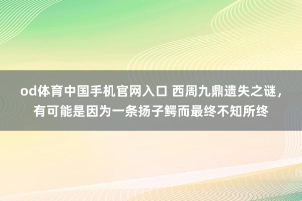 od体育中国手机官网入口 西周九鼎遗失之谜，有可能是因为一条扬子鳄而最终不知所终