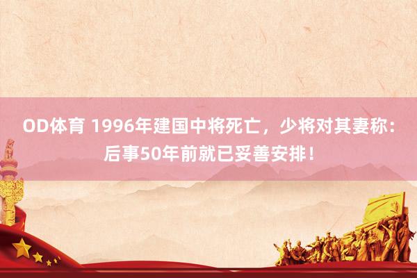 OD体育 1996年建国中将死亡，少将对其妻称：后事50年前就已妥善安排！