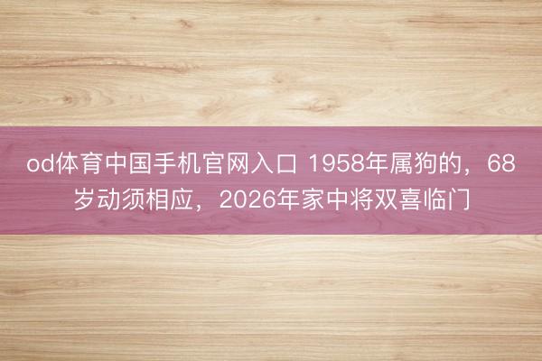 od体育中国手机官网入口 1958年属狗的，68岁动须相应，2026年家中将双喜临门