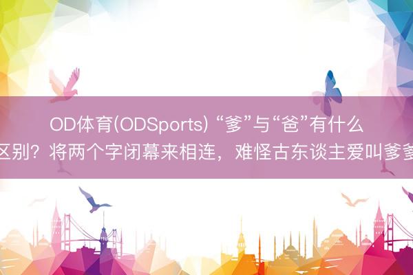 OD体育(ODSports) “爹”与“爸”有什么区别？将两个字闭幕来相连，难怪古东谈主爱叫爹爹