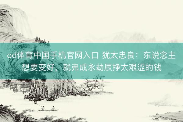 od体育中国手机官网入口 犹太忠良：东说念主想要变好，就弗成永劫辰挣太艰涩的钱
