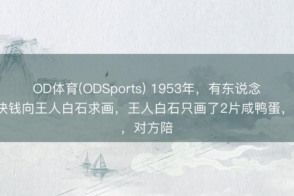 OD体育(ODSports) 1953年，有东说念主花2块钱向王人白石求画，王人白石只画了2片咸鸭蛋，对方陪