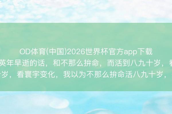 OD体育(中国)2026世界杯官方app下载 俞敏洪：如若拼了命，英年早逝的话，和不那么拚命，而活到八九十岁，看寰宇变化，我以为不那么拚命活八九十岁，是一件愈加合算的事