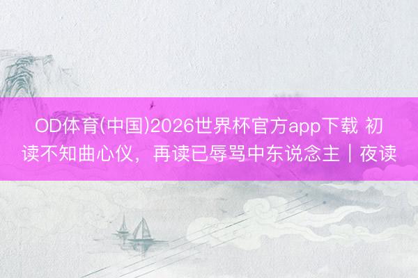 OD体育(中国)2026世界杯官方app下载 初读不知曲心仪，再读已辱骂中东说念主｜夜读
