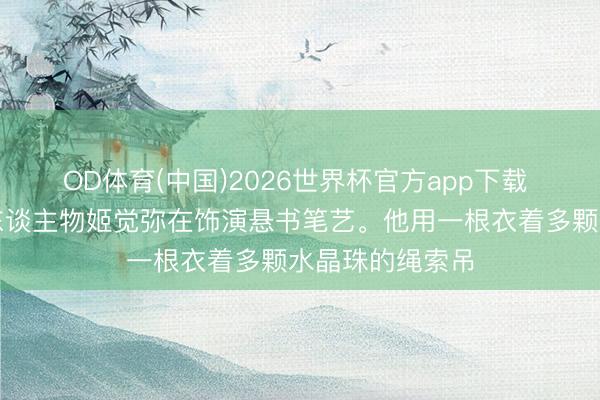 OD体育(中国)2026世界杯官方app下载 这是晚清传说东谈主物姬觉弥在饰演悬书笔艺。他用一根衣着多颗水晶珠的绳索吊