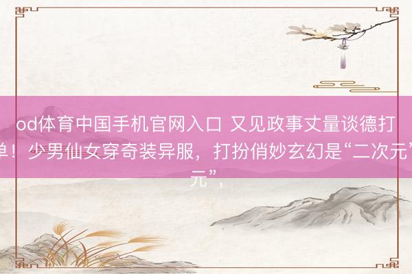 od体育中国手机官网入口 又见政事丈量谈德打单！少男仙女穿奇装异服，打扮俏妙玄幻是“二次元”，