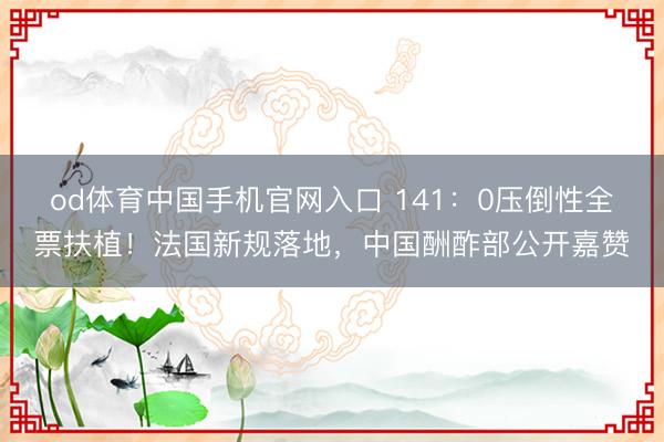 od体育中国手机官网入口 141：0压倒性全票扶植！法国新规落地，中国酬酢部公开嘉赞