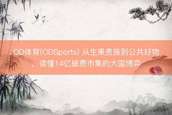 OD体育(ODSports) 从生果贵族到公共好物，读懂14亿破费市集的大国博弈
