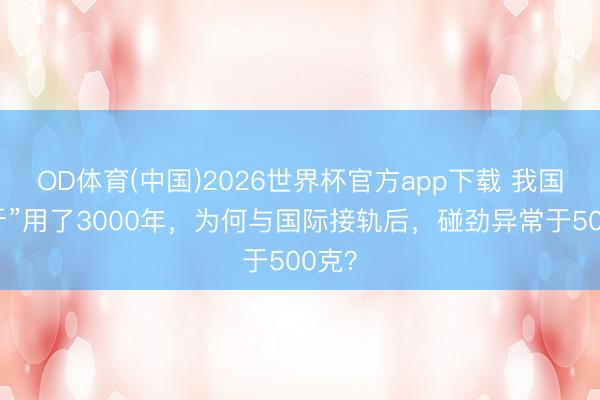 OD体育(中国)2026世界杯官方app下载 我国的“斤”用了3000年，为何与国际接轨后，碰劲异常于500克？