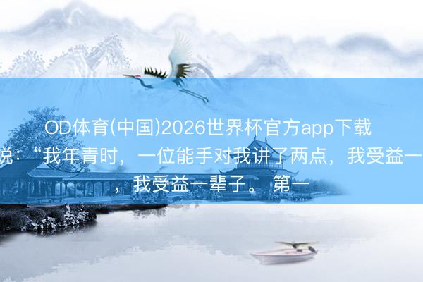 OD体育(中国)2026世界杯官方app下载 南怀瑾先生说：“我年青时，一位能手对我讲了两点，我受益一辈子。 第一