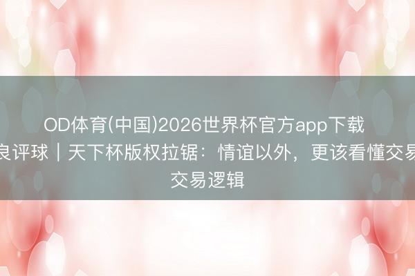 OD体育(中国)2026世界杯官方app下载 宋承良评球｜天下杯版权拉锯：情谊以外，更该看懂交易逻辑