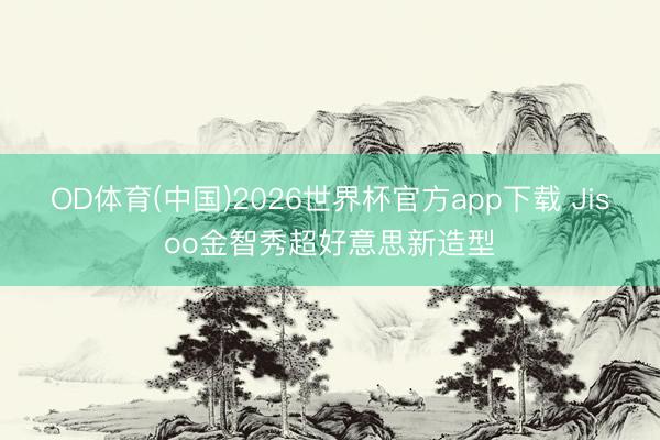 OD体育(中国)2026世界杯官方app下载 Jisoo金智秀超好意思新造型