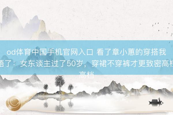 od体育中国手机官网入口 看了章小蕙的穿搭我悟了：女东谈主过了50岁，穿裙不穿裤才更致密高档