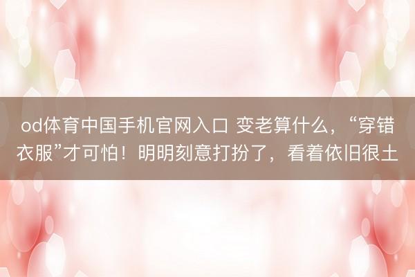 od体育中国手机官网入口 变老算什么，“穿错衣服”才可怕！明明刻意打扮了，看着依旧很土