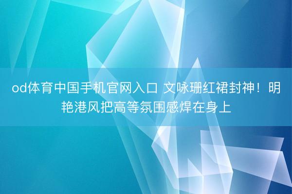 od体育中国手机官网入口 文咏珊红裙封神！明艳港风把高等氛围感焊在身上