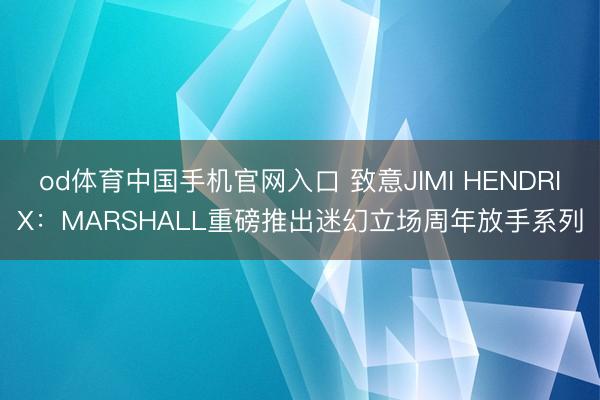 od体育中国手机官网入口 致意JIMI HENDRIX：MARSHALL重磅推出迷幻立场周年放手系列