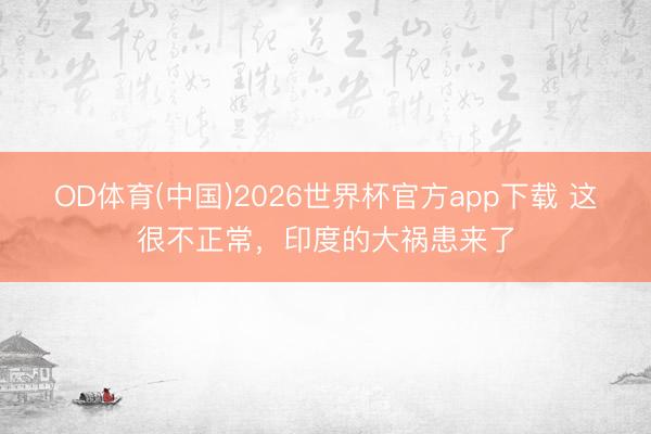 OD体育(中国)2026世界杯官方app下载 这很不正常，印度的大祸患来了