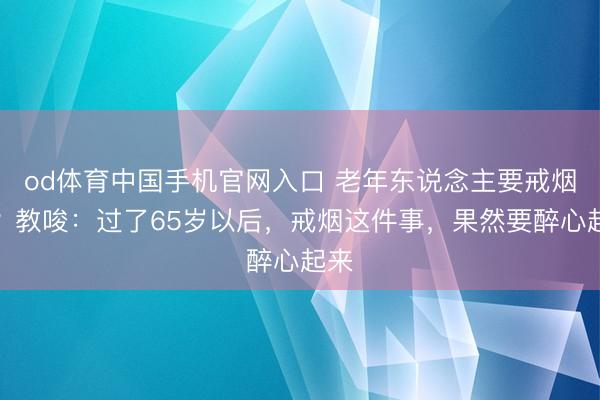 od体育中国手机官网入口 老年东说念主要戒烟吗？教唆：过了65岁以后，戒烟这件事，果然要醉心起来