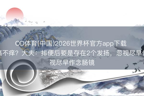 OD体育(中国)2026世界杯官方app下载 肠癌不痛不痒？大夫：排便后要是存在2个发扬，忽视尽早作念肠镜