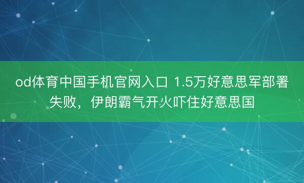 od体育中国手机官网入口 1.5万好意思军部署失败，伊朗霸气开火吓住好意思国