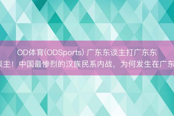 OD体育(ODSports) 广东东谈主打广东东谈主！中国最惨烈的汉族民系内战，为何发生在广东？