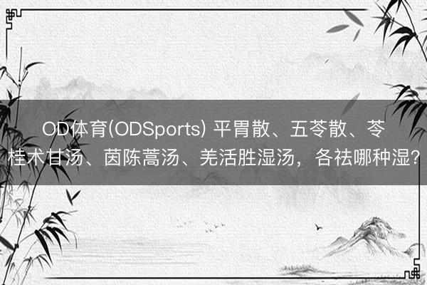 OD体育(ODSports) 平胃散、五苓散、苓桂术甘汤、茵陈蒿汤、羌活胜湿汤，各祛哪种湿？