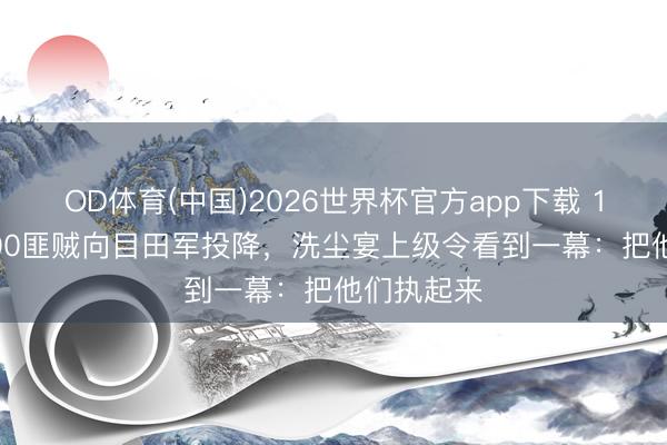 OD体育(中国)2026世界杯官方app下载 1946年2000匪贼向目田军投降，洗尘宴上级令看到一幕：把他们执起来