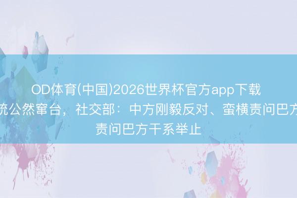 OD体育(中国)2026世界杯官方app下载 巴拉圭总统公然窜台，社交部：中方刚毅反对、蛮横责问巴方干系举止