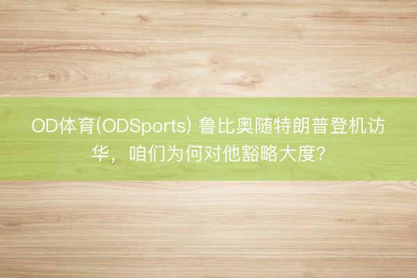 OD体育(ODSports) 鲁比奥随特朗普登机访华，咱们为何对他豁略大度？