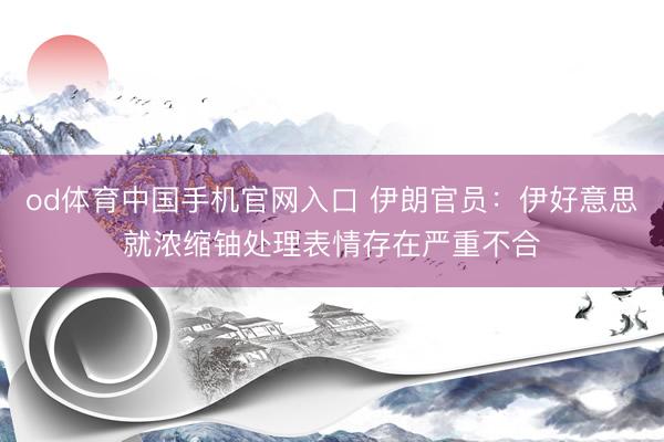 od体育中国手机官网入口 伊朗官员：伊好意思就浓缩铀处理表情存在严重不合