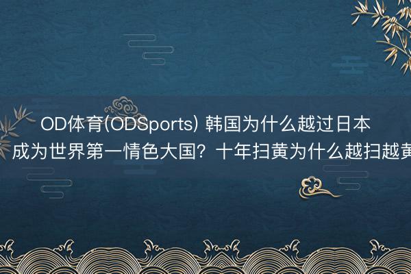 OD体育(ODSports) 韩国为什么越过日本，成为世界第一情色大国？十年扫黄为什么越扫越黄