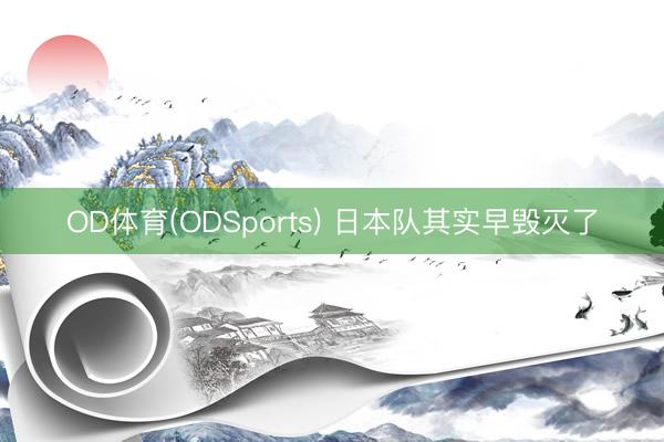 OD体育(ODSports) 日本队其实早毁灭了