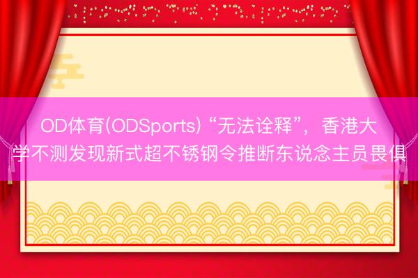 OD体育(ODSports) “无法诠释”，香港大学不测发现新式超不锈钢令推断东说念主员畏俱