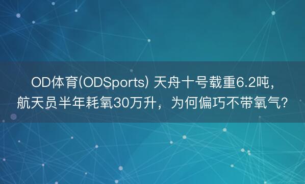 OD体育(ODSports) 天舟十号载重6.2吨，航天员半年耗氧30万升，为何偏巧不带氧气？