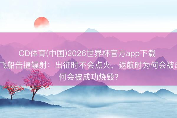 OD体育(中国)2026世界杯官方app下载 天舟十号飞船告捷辐射：出征时不会点火，返航时为何会被成功烧毁？