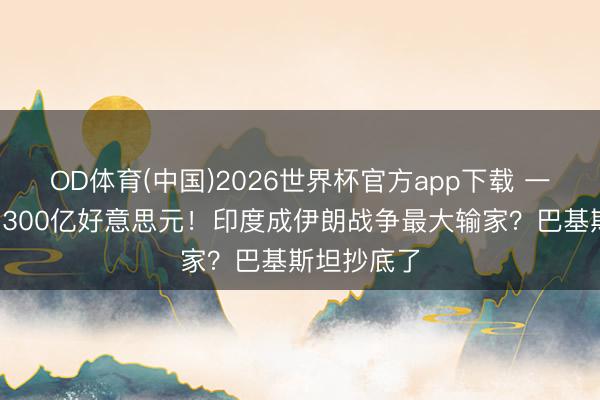 OD体育(中国)2026世界杯官方app下载 一枪没开亏1300亿好意思元！印度成伊朗战争最大输家？巴基斯坦抄底了