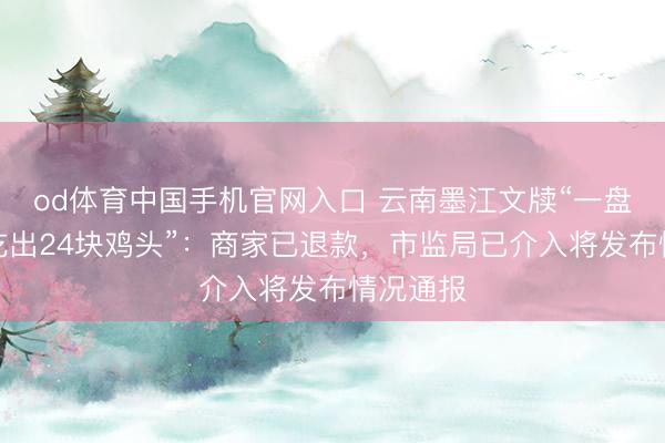 od体育中国手机官网入口 云南墨江文牍“一盘黄焖鸡吃出24块鸡头”：商家已退款，市监局已介入将发布情况通报