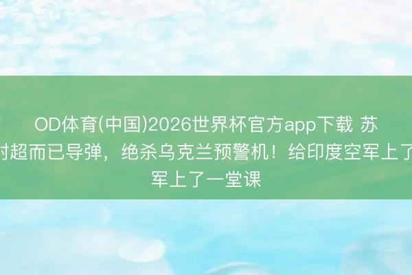 OD体育(中国)2026世界杯官方app下载 苏-57辐射超而已导弹，绝杀乌克兰预警机！给印度空军上了一堂课
