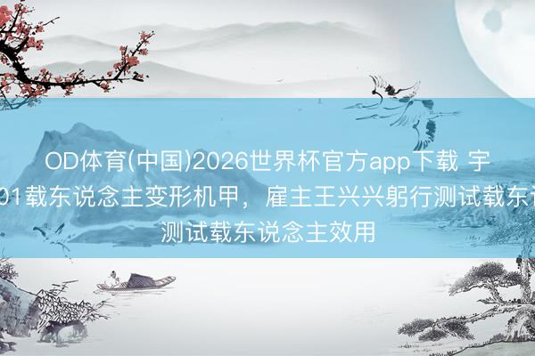 OD体育(中国)2026世界杯官方app下载 宇树发布GD01载东说念主变形机甲，雇主王兴兴躬行测试载东说念主效用
